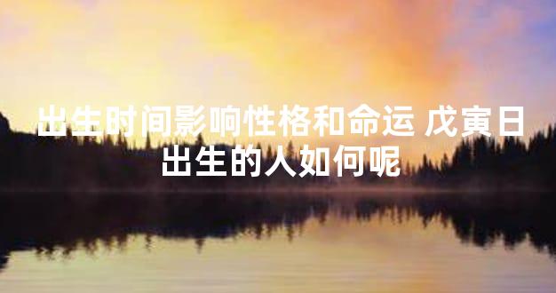 出生时间影响性格和命运 戊寅日出生的人如何呢